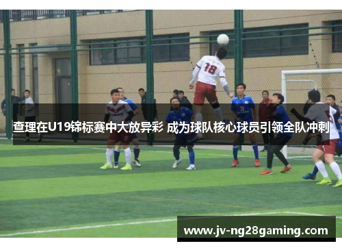 查理在U19锦标赛中大放异彩 成为球队核心球员引领全队冲刺 查理在U19锦标赛中大放异彩 成为球队核心球员引领全队冲刺