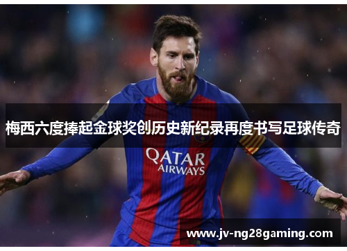 梅西六度捧起金球奖创历史新纪录再度书写足球传奇 梅西六度捧起金球奖创历史新纪录再度书写足球传奇