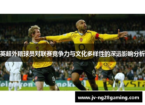 英超外籍球员对联赛竞争力与文化多样性的深远影响分析