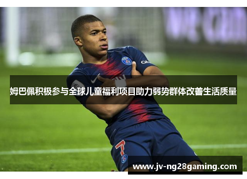 姆巴佩积极参与全球儿童福利项目助力弱势群体改善生活质量