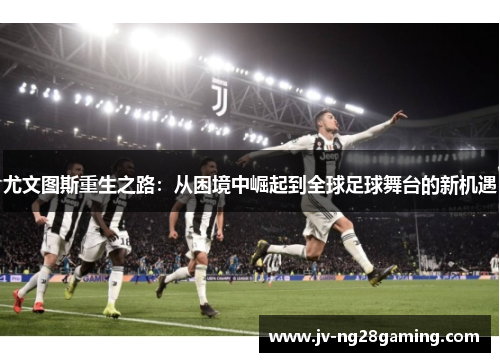 尤文图斯重生之路：从困境中崛起到全球足球舞台的新机遇