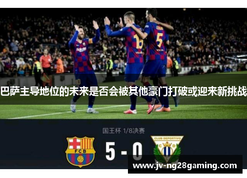 巴萨主导地位的未来是否会被其他豪门打破或迎来新挑战