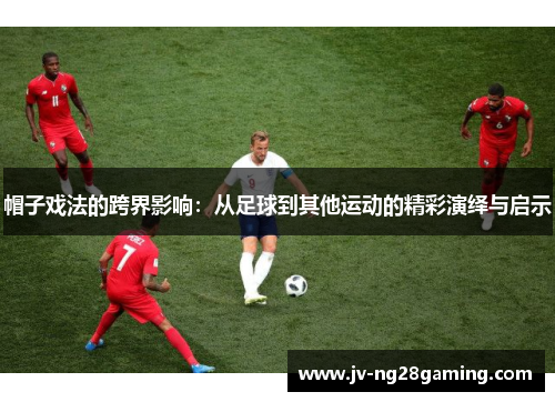 帽子戏法的跨界影响：从足球到其他运动的精彩演绎与启示