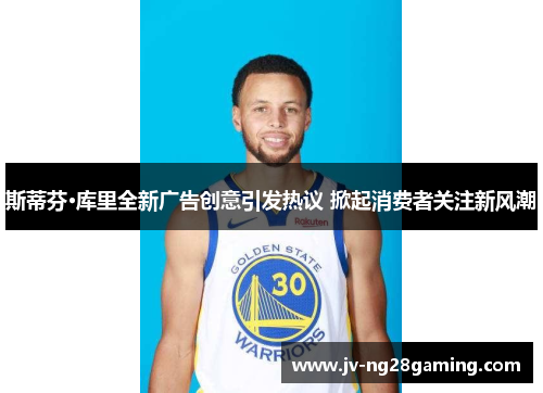 斯蒂芬·库里全新广告创意引发热议 掀起消费者关注新风潮