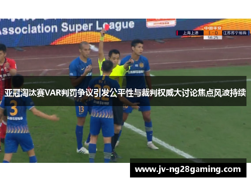 亚冠淘汰赛VAR判罚争议引发公平性与裁判权威大讨论焦点风波持续