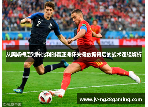 从奥斯梅恩对阵比利时看亚洲杯关键数据背后的战术逻辑解析