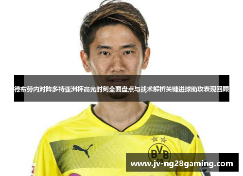德布劳内对阵多特亚洲杯高光时刻全面盘点与战术解析关键进球助攻表现回顾