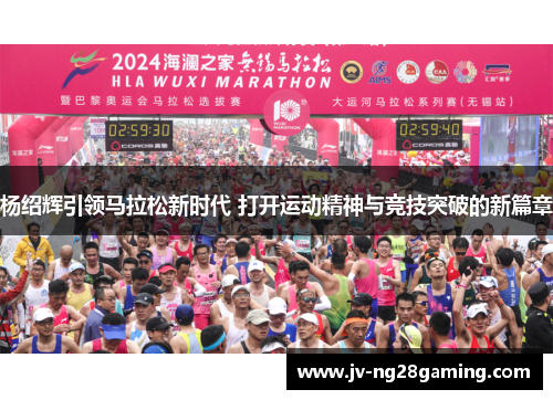 杨绍辉引领马拉松新时代 打开运动精神与竞技突破的新篇章