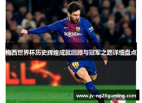 梅西世界杯历史辉煌成就回顾与冠军之路详细盘点