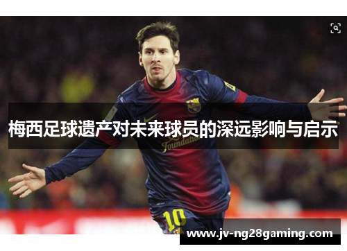 梅西足球遗产对未来球员的深远影响与启示