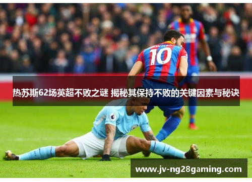 热苏斯62场英超不败之谜 揭秘其保持不败的关键因素与秘诀
