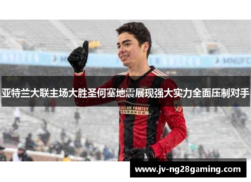 亚特兰大联主场大胜圣何塞地震展现强大实力全面压制对手