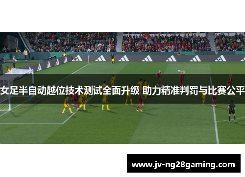 女足半自动越位技术测试全面升级 助力精准判罚与比赛公平