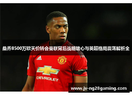 桑乔8500万欧天价转会曼联背后战略雄心与英超格局震荡解析全