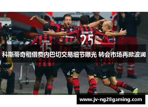 科斯蒂奇租借费内巴切交易细节曝光 转会市场再掀波澜