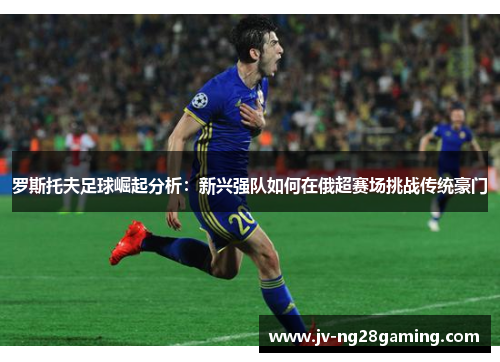 罗斯托夫足球崛起分析：新兴强队如何在俄超赛场挑战传统豪门