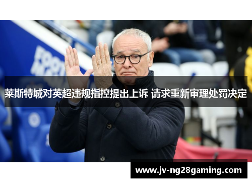 莱斯特城对英超违规指控提出上诉 请求重新审理处罚决定 莱斯特城对英超违规指控提出上诉 请求重新审理处罚决定