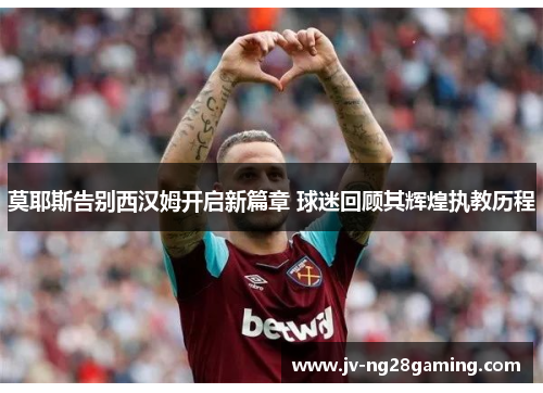 莫耶斯告别西汉姆开启新篇章 球迷回顾其辉煌执教历程 莫耶斯告别西汉姆开启新篇章 球迷回顾其辉煌执教历程