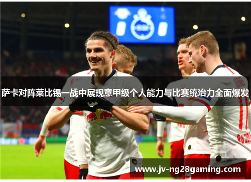 萨卡对阵莱比锡一战中展现意甲级个人能力与比赛统治力全面爆发 萨卡对阵莱比锡一战中展现意甲级个人能力与比赛统治力全面爆发