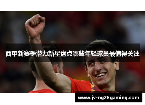 西甲新赛季潜力新星盘点哪些年轻球员最值得关注 西甲新赛季潜力新星盘点哪些年轻球员最值得关注