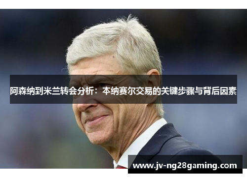 阿森纳到米兰转会分析:本纳赛尔交易的关键步骤与背后因素 阿森纳到米兰转会分析:本纳赛尔交易的关键步骤与背后因素