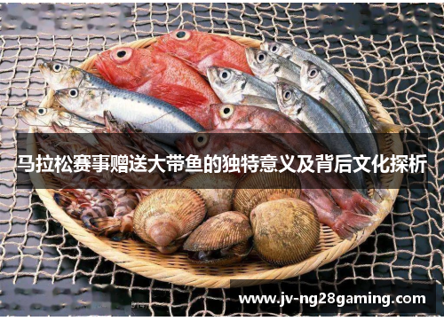马拉松赛事赠送大带鱼的独特意义及背后文化探析 马拉松赛事赠送大带鱼的独特意义及背后文化探析