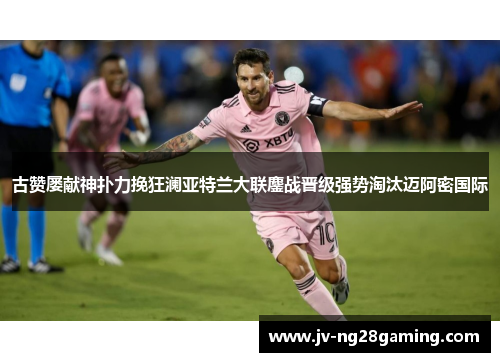 古赞屡献神扑力挽狂澜亚特兰大联鏖战晋级强势淘汰迈阿密国际 古赞屡献神扑力挽狂澜亚特兰大联鏖战晋级强势淘汰迈阿密国际