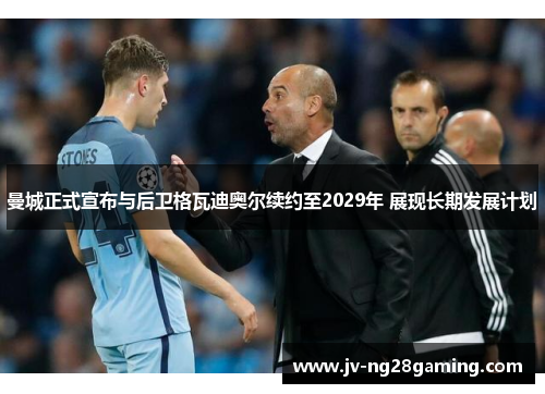 曼城正式宣布与后卫格瓦迪奥尔续约至2029年 展现长期发展计划 曼城正式宣布与后卫格瓦迪奥尔续约至2029年 展现长期发展计划
